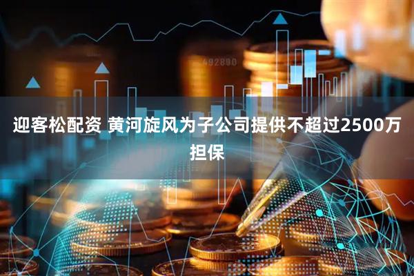 迎客松配资 黄河旋风为子公司提供不超过2500万担保