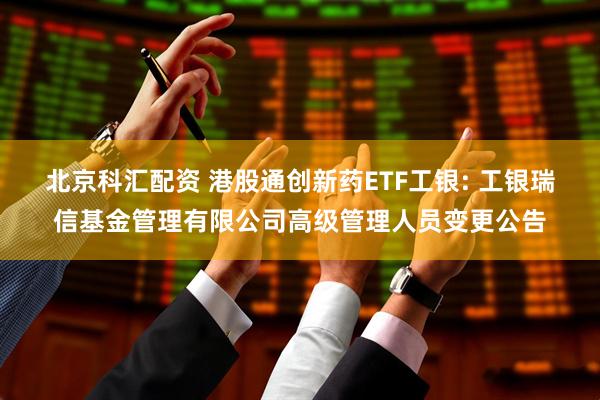 北京科汇配资 港股通创新药ETF工银: 工银瑞信基金管理有限公司高级管理人员变更公告