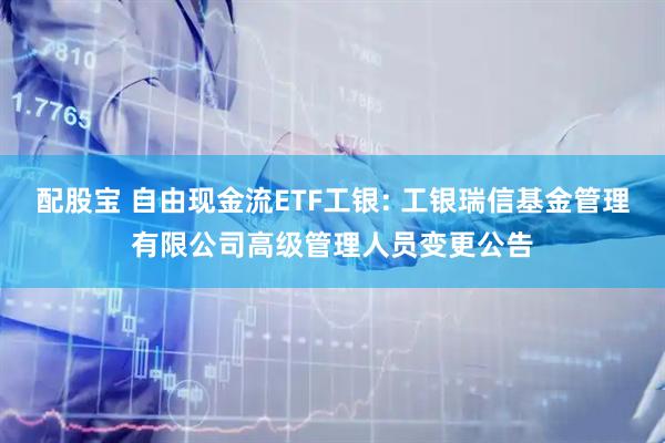 配股宝 自由现金流ETF工银: 工银瑞信基金管理有限公司高级管理人员变更公告