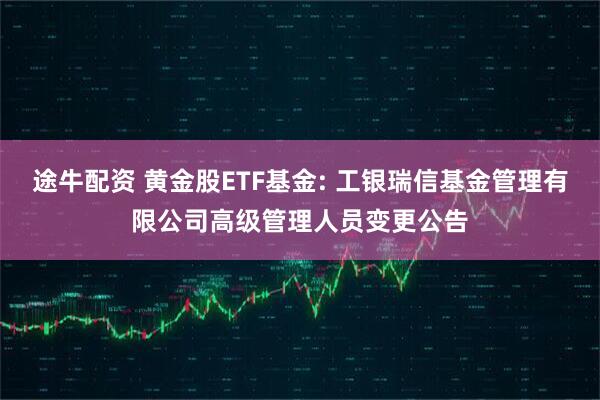 途牛配资 黄金股ETF基金: 工银瑞信基金管理有限公司高级管理人员变更公告