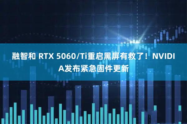 融智和 RTX 5060/Ti重启黑屏有救了！NVIDIA发布紧急固件更新