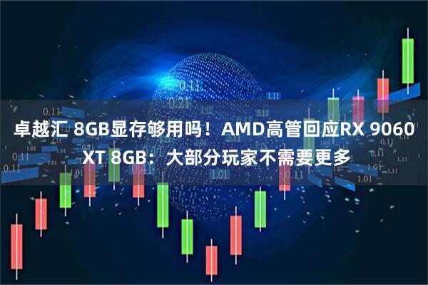 卓越汇 8GB显存够用吗！AMD高管回应RX 9060 XT 8GB：大部分玩家不需要更多
