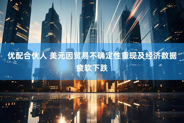 优配合伙人 美元因贸易不确定性重现及经济数据疲软下跌