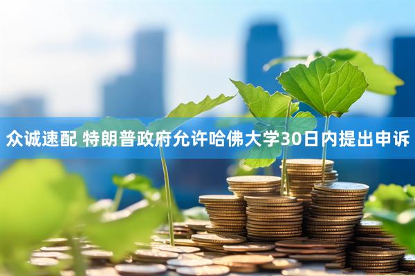 众诚速配 特朗普政府允许哈佛大学30日内提出申诉