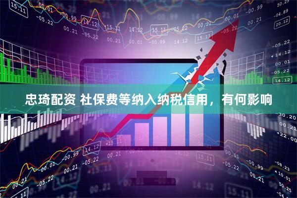忠琦配资 社保费等纳入纳税信用，有何影响