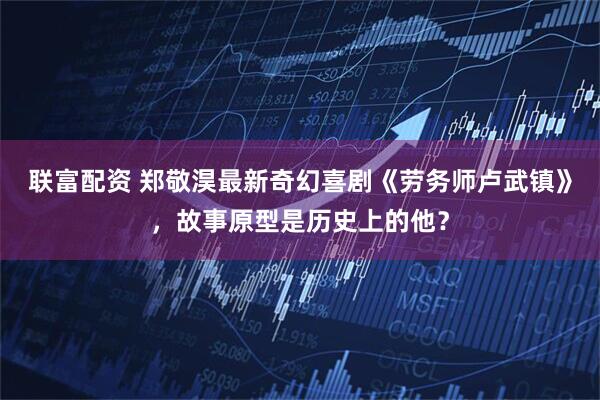 联富配资 郑敬淏最新奇幻喜剧《劳务师卢武镇》，故事原型是历史上的他？