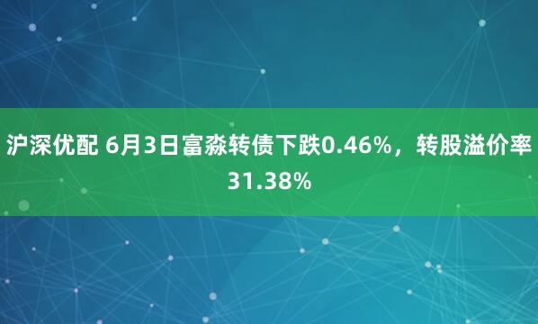 沪深优配 6月3日富淼转债下跌0.46%，转股溢价率31.38%