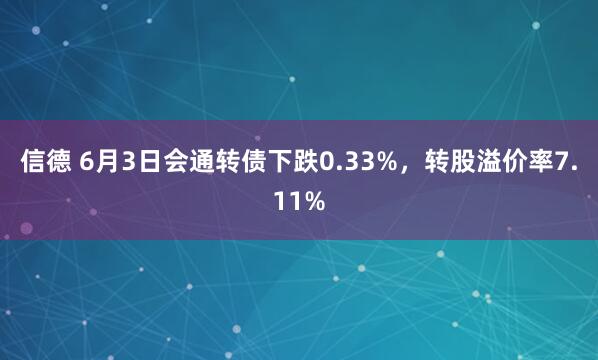 信德 6月3日会通转债下跌0.33%，转股溢价率7.11%