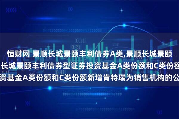 恒财网 景顺长城景颐丰利债券A类,景顺长城景颐丰利债券C类: 关于景顺长城景颐丰利债券型证券投资基金A类份额和C类份额新增肯特瑞为销售机构的公告