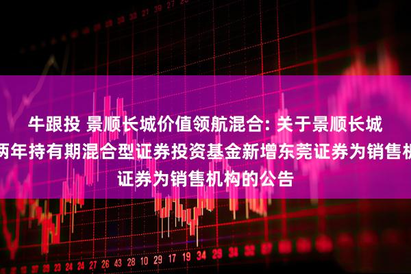 牛跟投 景顺长城价值领航混合: 关于景顺长城价值领航两年持有期混合型证券投资基金新增东莞证券为销售机构的公告