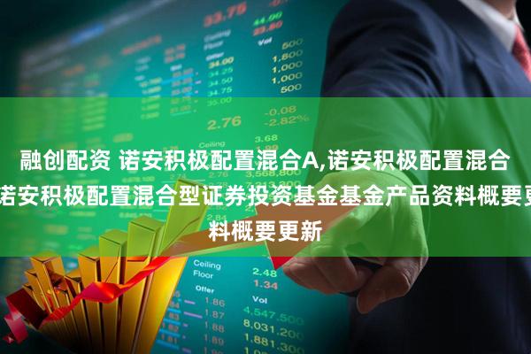 融创配资 诺安积极配置混合A,诺安积极配置混合C: 诺安积极配置混合型证券投资基金基金产品资料概要更新