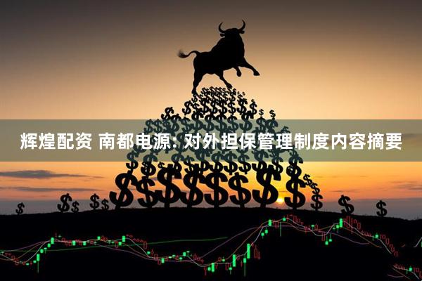 辉煌配资 南都电源: 对外担保管理制度内容摘要