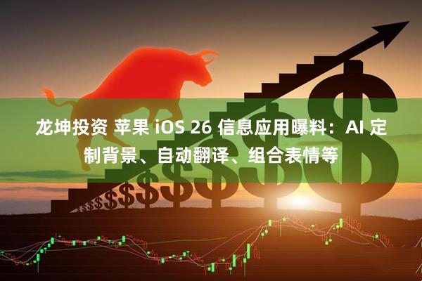 龙坤投资 苹果 iOS 26 信息应用曝料：AI 定制背景、自动翻译、组合表情等