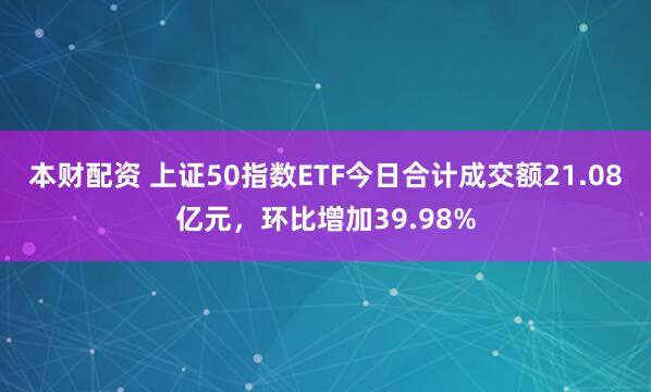 本财配资 上证50指数ETF今日合计成交额21.08亿元，环比增加39.98%