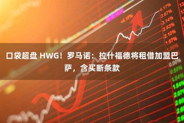 口袋超盘 HWG！罗马诺：拉什福德将租借加盟巴萨，含买断条款
