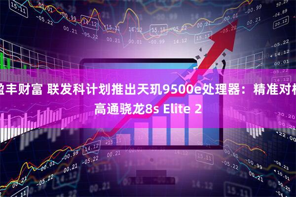 盈丰财富 联发科计划推出天玑9500e处理器：精准对标高通骁龙8s Elite 2