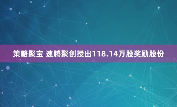 策略聚宝 速腾聚创授出118.14万股奖励股份
