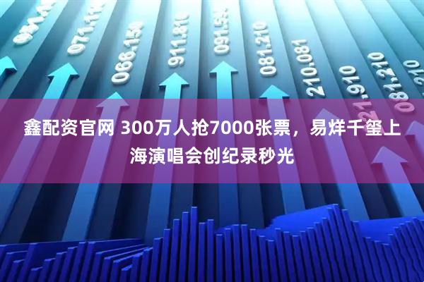 鑫配资官网 300万人抢7000张票，易烊千玺上海演唱会创纪录秒光