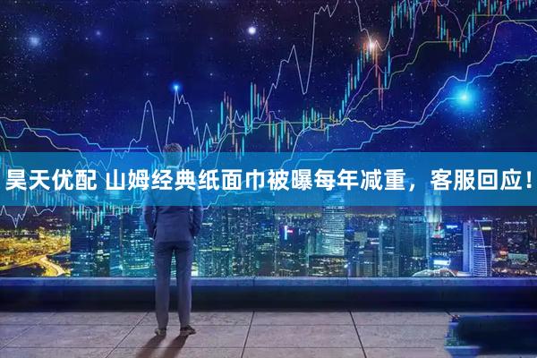 昊天优配 山姆经典纸面巾被曝每年减重，客服回应！