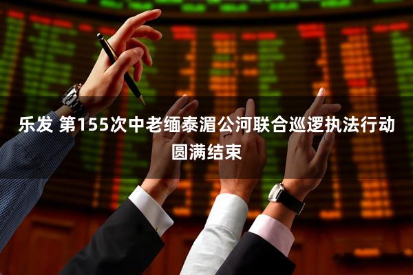 乐发 第155次中老缅泰湄公河联合巡逻执法行动圆满结束