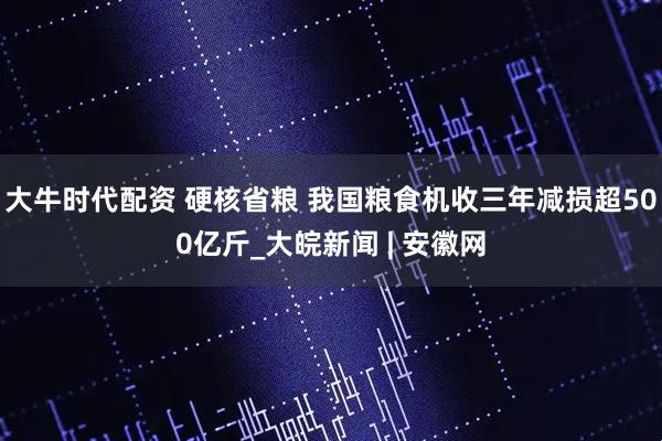 大牛时代配资 硬核省粮 我国粮食机收三年减损超500亿斤_大皖新闻 | 安徽网