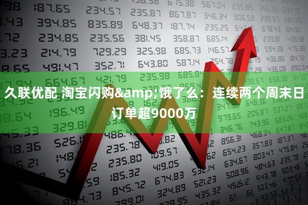 久联优配 淘宝闪购&饿了么：连续两个周末日订单超9000万