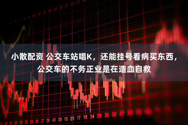 小散配资 公交车站唱K，还能挂号看病买东西，公交车的不务正业是在造血自救