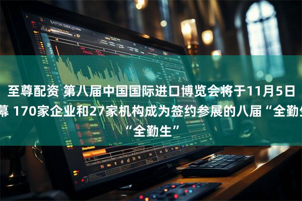 至尊配资 第八届中国国际进口博览会将于11月5日开幕 170家企业和27家机构成为签约参展的八届“全勤生”