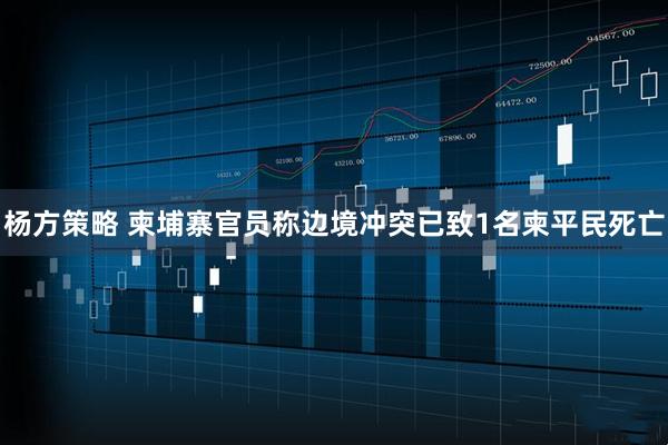 杨方策略 柬埔寨官员称边境冲突已致1名柬平民死亡