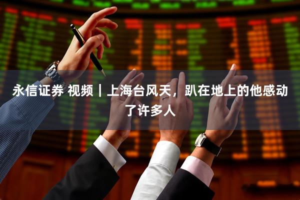 永信证券 视频｜上海台风天，趴在地上的他感动了许多人