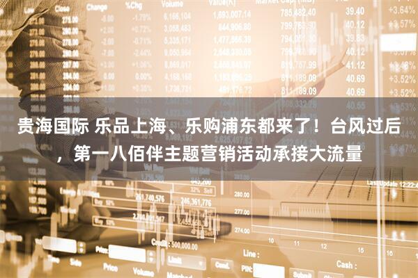 贵海国际 乐品上海、乐购浦东都来了！台风过后，第一八佰伴主题营销活动承接大流量