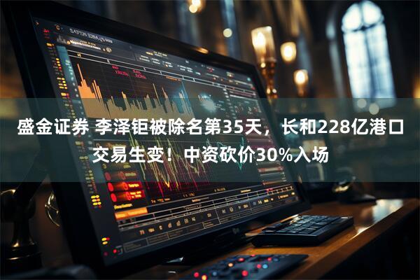 盛金证券 李泽钜被除名第35天，长和228亿港口交易生变！中资砍价30%入场