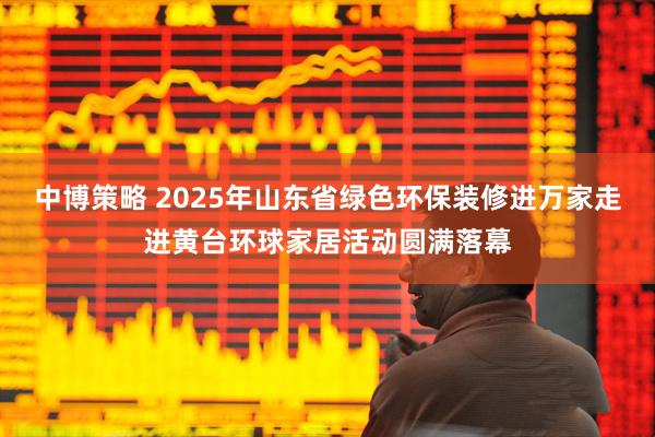 中博策略 2025年山东省绿色环保装修进万家走进黄台环球家居活动圆满落幕
