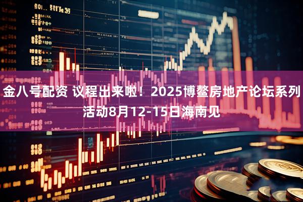 金八号配资 议程出来啦！2025博鳌房地产论坛系列活动8月12-15日海南见