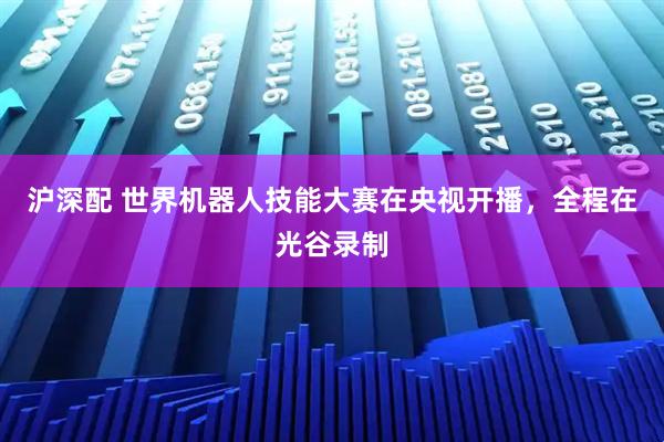 沪深配 世界机器人技能大赛在央视开播，全程在光谷录制