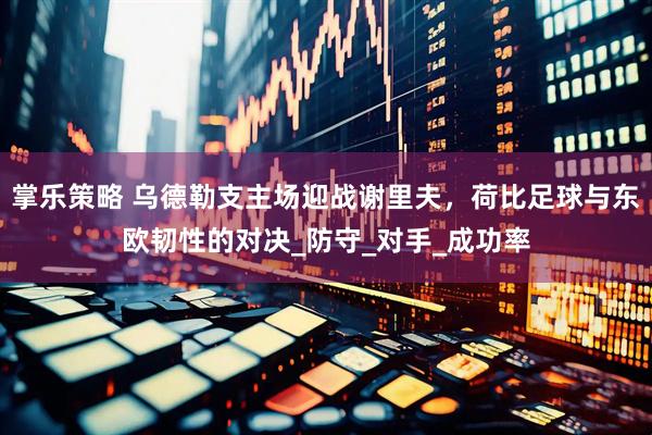掌乐策略 乌德勒支主场迎战谢里夫，荷比足球与东欧韧性的对决_防守_对手_成功率