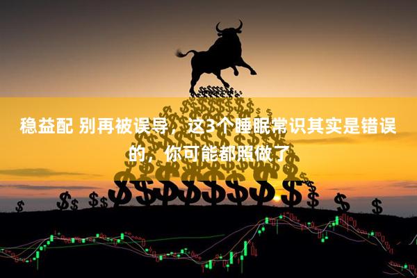 稳益配 别再被误导，这3个睡眠常识其实是错误的，你可能都照做了