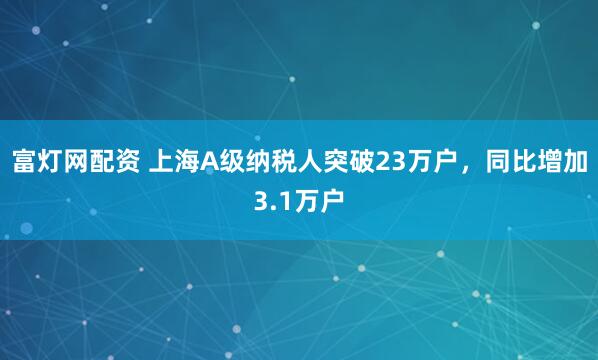 富灯网配资 上海A级纳税人突破23万户，同比增加3.1万户