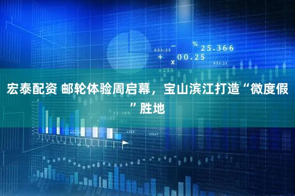 宏泰配资 邮轮体验周启幕，宝山滨江打造“微度假”胜地