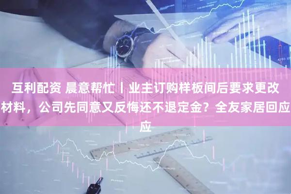 互利配资 晨意帮忙丨业主订购样板间后要求更改材料，公司先同意又反悔还不退定金？全友家居回应