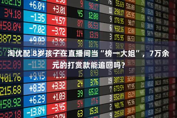淘优配 8岁孩子在直播间当“榜一大姐”，7万余元的打赏款能追回吗？