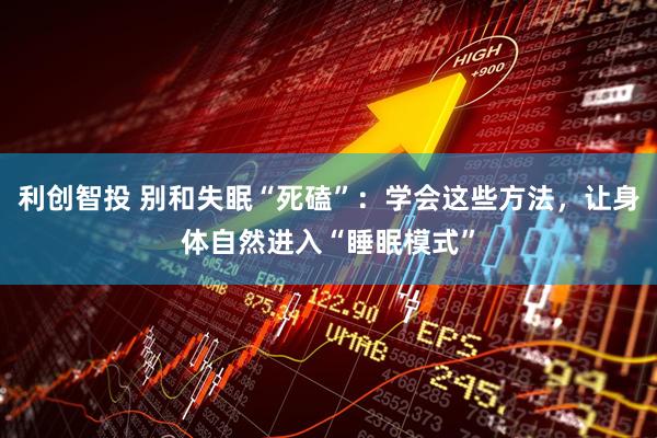 利创智投 别和失眠“死磕”：学会这些方法，让身体自然进入“睡眠模式”
