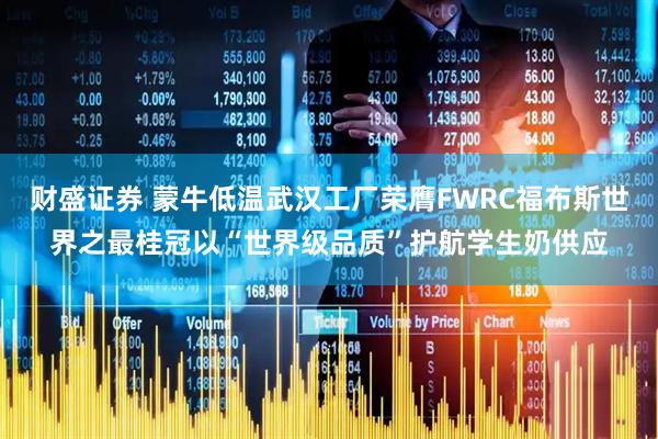财盛证券 蒙牛低温武汉工厂荣膺FWRC福布斯世界之最桂冠以“世界级品质”护航学生奶供应