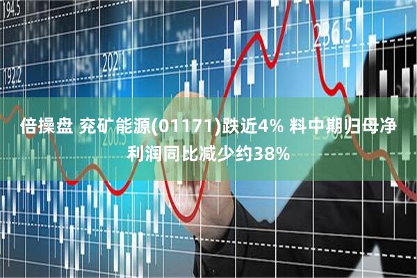 倍操盘 兖矿能源(01171)跌近4% 料中期归母净利润同比减少约38%