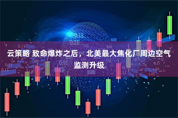 云策略 致命爆炸之后，北美最大焦化厂周边空气监测升级