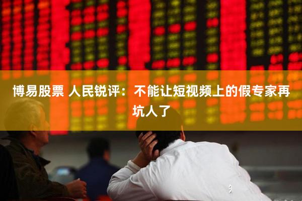 博易股票 人民锐评：不能让短视频上的假专家再坑人了