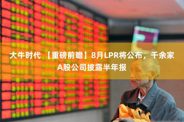 大牛时代 【重磅前瞻】8月LPR将公布，千余家A股公司披露半年报