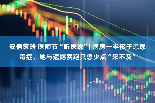 安信策略 医师节“听医说”| 病房一半孩子患尿毒症，她与遗憾赛跑只想少点“来不及”