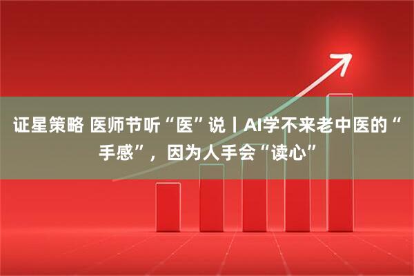 证星策略 医师节听“医”说丨AI学不来老中医的“手感”，因为人手会“读心”