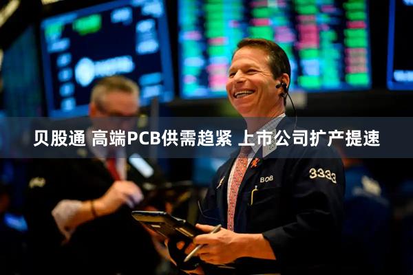 贝股通 高端PCB供需趋紧 上市公司扩产提速